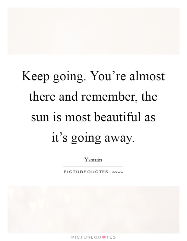 Keep going. You're almost there and remember, the sun is most beautiful as it's going away. Picture Quote #1