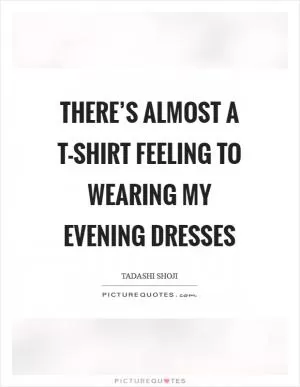 There’s almost a T-shirt feeling to wearing my evening dresses Picture Quote #1