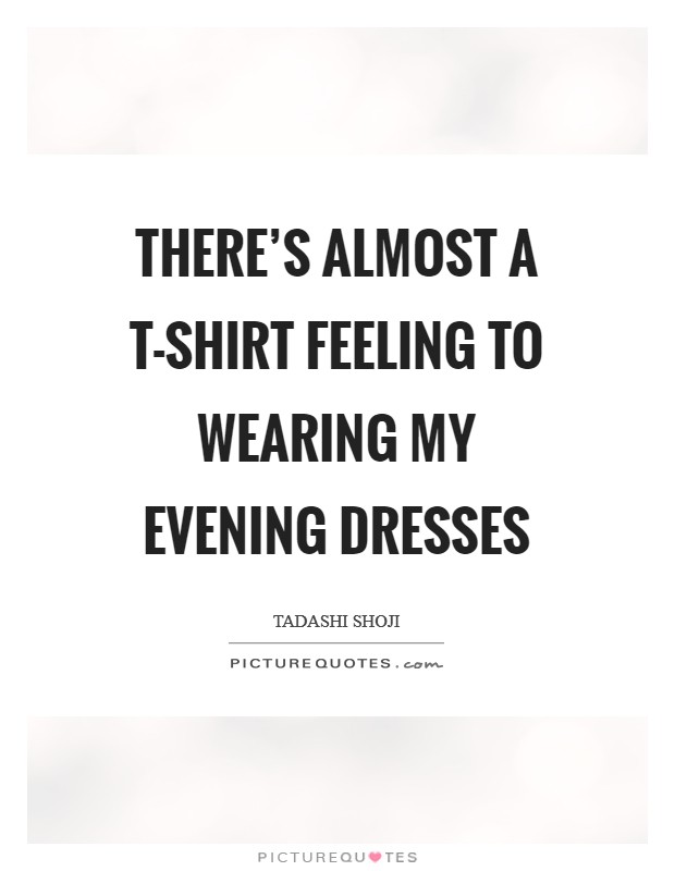 There's almost a T-shirt feeling to wearing my evening dresses Picture Quote #1