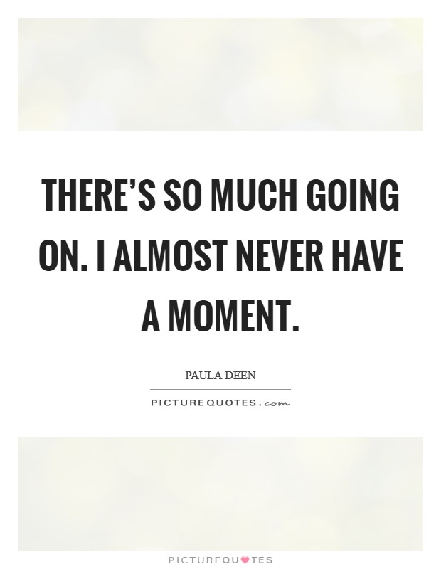 There's so much going on. I almost never have a moment. Picture Quote #1