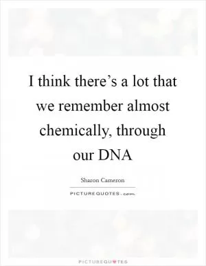 I think there’s a lot that we remember almost chemically, through our DNA Picture Quote #1