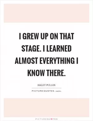 I grew up on that stage. I learned almost everything I know there Picture Quote #1