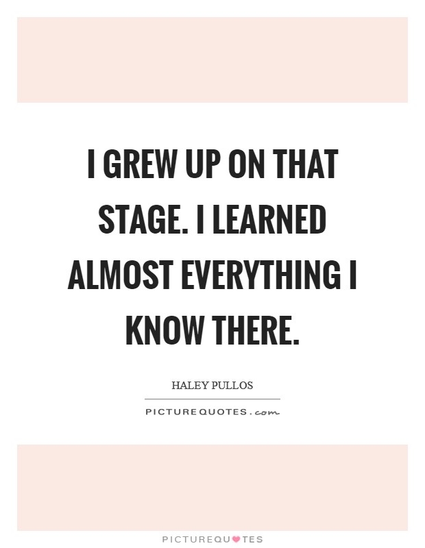 I grew up on that stage. I learned almost everything I know there. Picture Quote #1