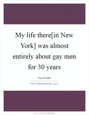 My life there[in New York] was almost entirely about gay men for 30 years Picture Quote #1