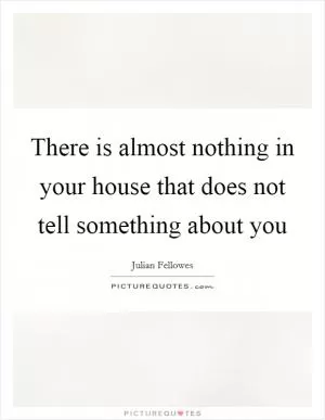 There is almost nothing in your house that does not tell something about you Picture Quote #1