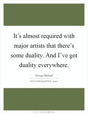 It’s almost required with major artists that there’s some duality. And I’ve got duality everywhere Picture Quote #1