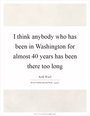 I think anybody who has been in Washington for almost 40 years has been there too long Picture Quote #1