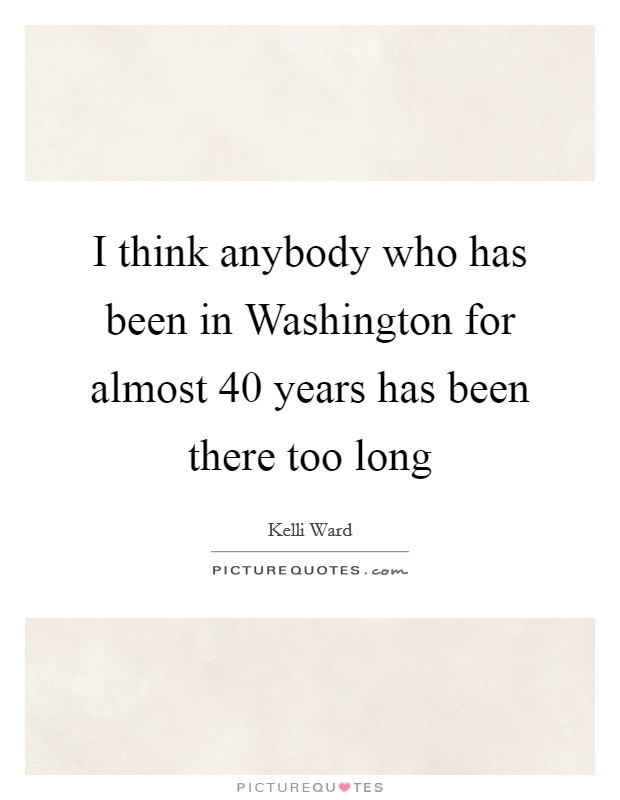 I think anybody who has been in Washington for almost 40 years has been there too long Picture Quote #1