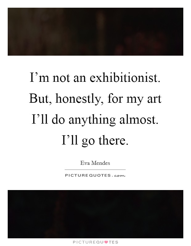 I'm not an exhibitionist. But, honestly, for my art I'll do anything almost. I'll go there. Picture Quote #1