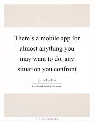 There’s a mobile app for almost anything you may want to do, any situation you confront Picture Quote #1
