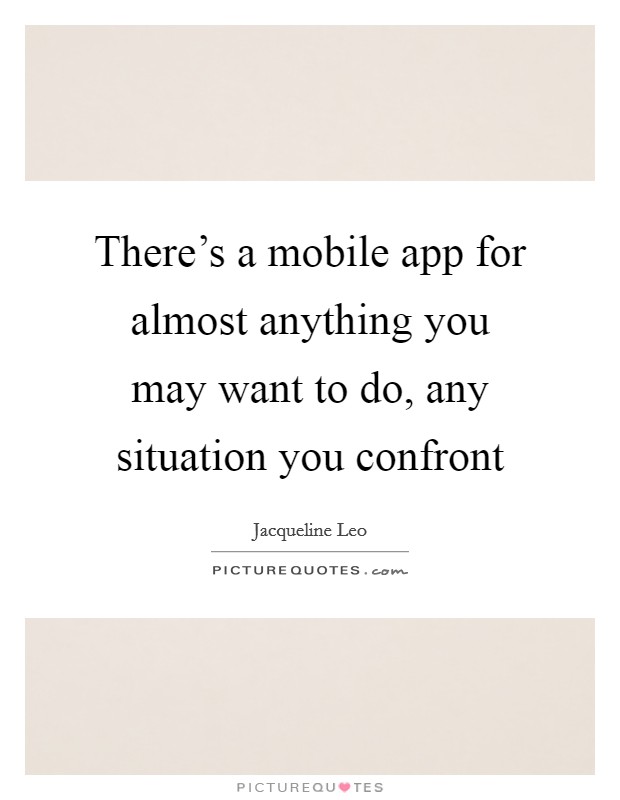 There's a mobile app for almost anything you may want to do, any situation you confront Picture Quote #1