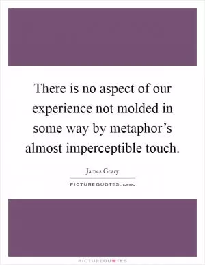 There is no aspect of our experience not molded in some way by metaphor’s almost imperceptible touch Picture Quote #1