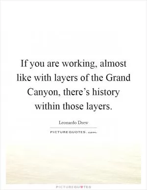 If you are working, almost like with layers of the Grand Canyon, there’s history within those layers Picture Quote #1