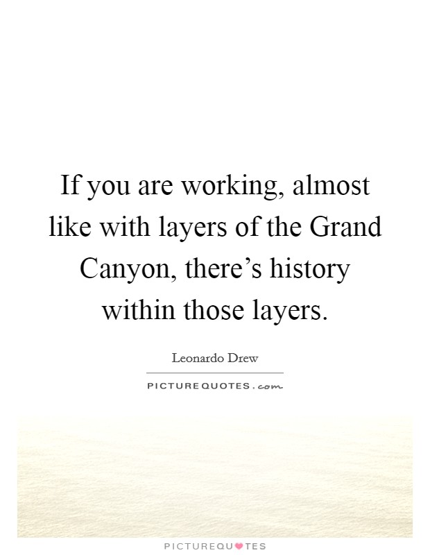 If you are working, almost like with layers of the Grand Canyon, there's history within those layers. Picture Quote #1