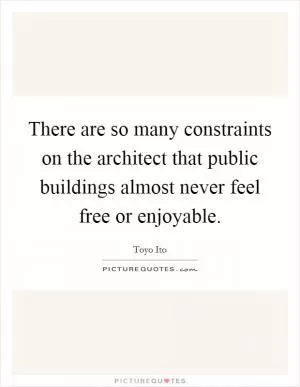 There are so many constraints on the architect that public buildings almost never feel free or enjoyable Picture Quote #1