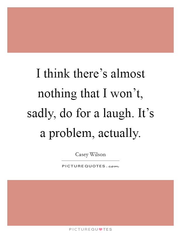 I think there's almost nothing that I won't, sadly, do for a laugh. It's a problem, actually. Picture Quote #1