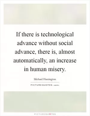 If there is technological advance without social advance, there is, almost automatically, an increase in human misery Picture Quote #1