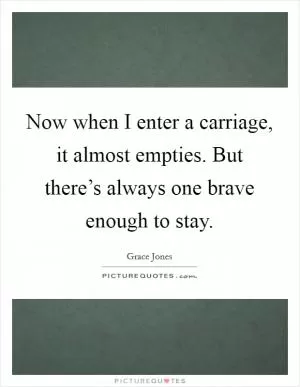 Now when I enter a carriage, it almost empties. But there’s always one brave enough to stay Picture Quote #1