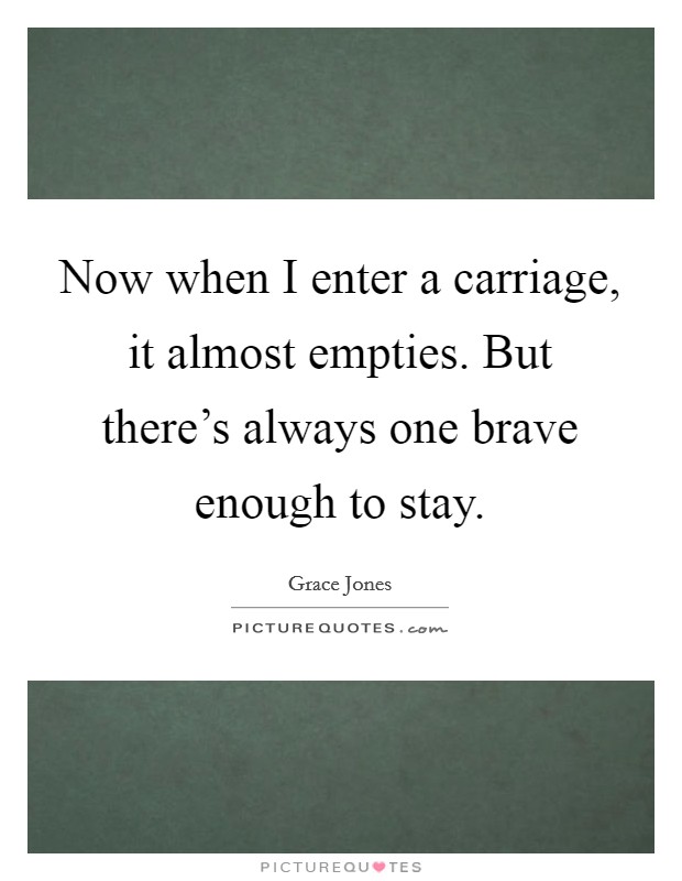 Now when I enter a carriage, it almost empties. But there's always one brave enough to stay. Picture Quote #1
