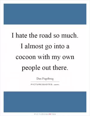 I hate the road so much. I almost go into a cocoon with my own people out there Picture Quote #1