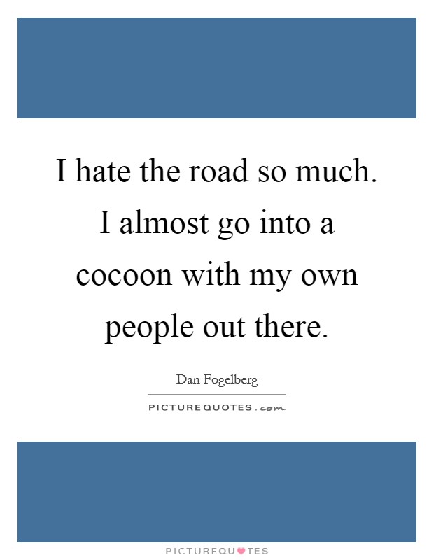 I hate the road so much. I almost go into a cocoon with my own people out there. Picture Quote #1