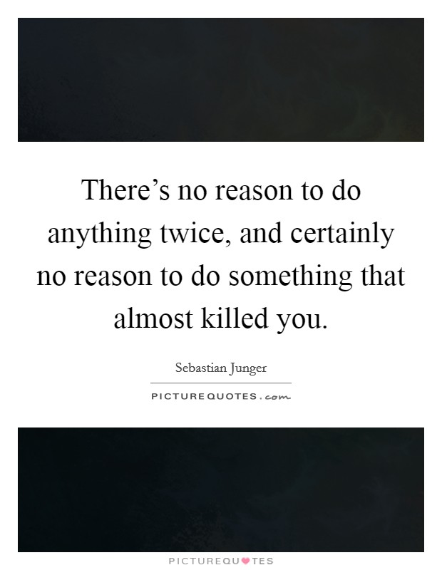 There's no reason to do anything twice, and certainly no reason to do something that almost killed you. Picture Quote #1