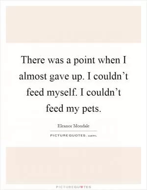 There was a point when I almost gave up. I couldn’t feed myself. I couldn’t feed my pets Picture Quote #1