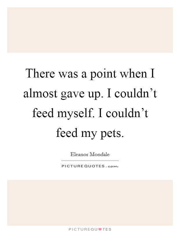 There was a point when I almost gave up. I couldn't feed myself. I couldn't feed my pets. Picture Quote #1
