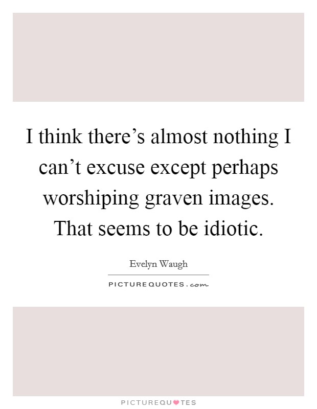I think there's almost nothing I can't excuse except perhaps worshiping graven images. That seems to be idiotic. Picture Quote #1