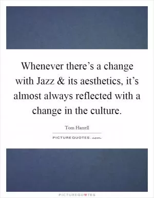 Whenever there’s a change with Jazz and its aesthetics, it’s almost always reflected with a change in the culture Picture Quote #1
