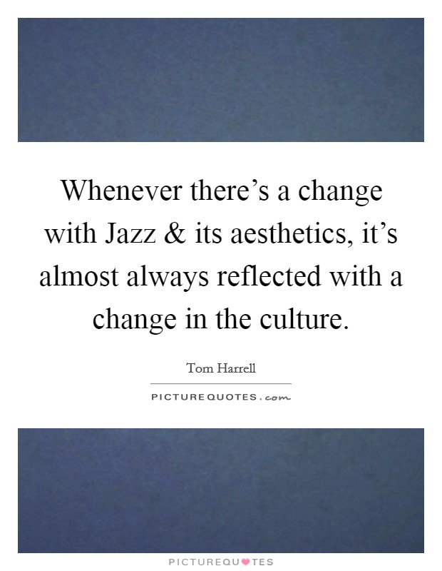 Whenever there's a change with Jazz and its aesthetics, it's almost always reflected with a change in the culture. Picture Quote #1