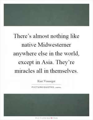 There’s almost nothing like native Midwesterner anywhere else in the world, except in Asia. They’re miracles all in themselves Picture Quote #1