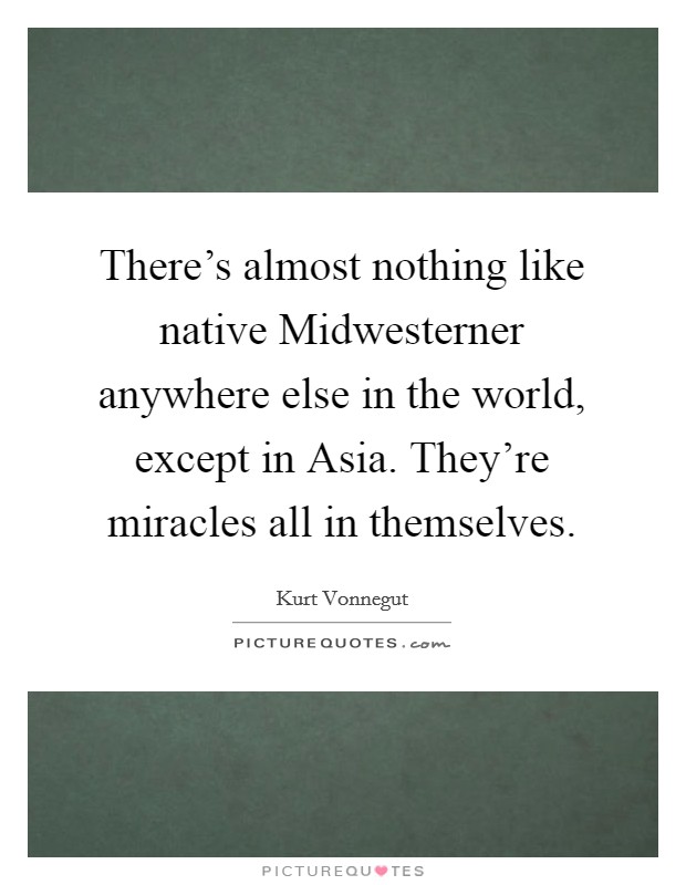 There's almost nothing like native Midwesterner anywhere else in the world, except in Asia. They're miracles all in themselves. Picture Quote #1