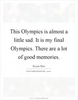 This Olympics is almost a little sad. It is my final Olympics. There are a lot of good memories Picture Quote #1