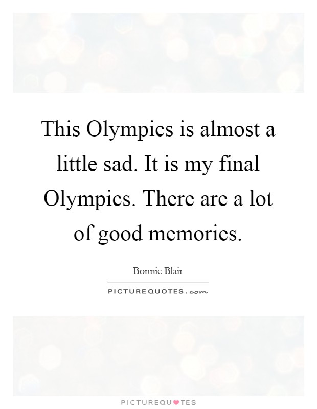 This Olympics is almost a little sad. It is my final Olympics. There are a lot of good memories. Picture Quote #1
