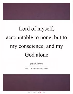 Lord of myself, accountable to none, but to my conscience, and my God alone Picture Quote #1