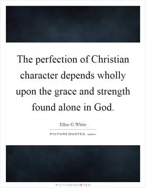The perfection of Christian character depends wholly upon the grace and strength found alone in God Picture Quote #1