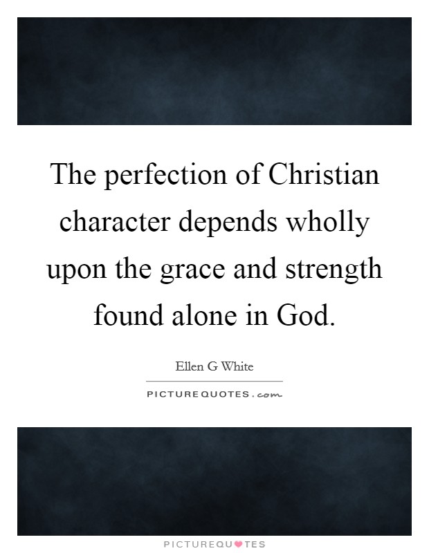The perfection of Christian character depends wholly upon the grace and strength found alone in God. Picture Quote #1