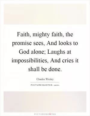 Faith, mighty faith, the promise sees, And looks to God alone; Laughs at impossibilities, And cries it shall be done Picture Quote #1