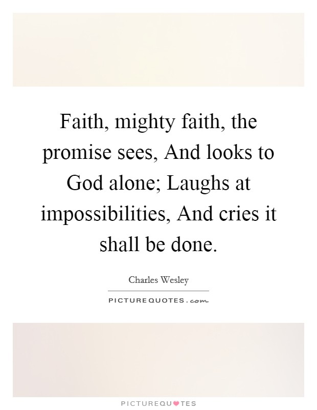 Faith, mighty faith, the promise sees, And looks to God alone; Laughs at impossibilities, And cries it shall be done. Picture Quote #1