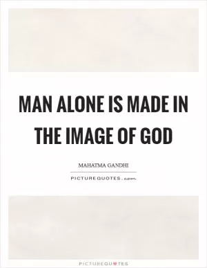 Man alone is made in the image of God Picture Quote #1