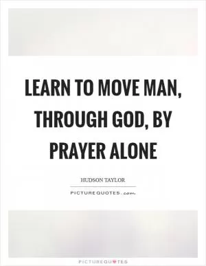 Learn to move man, through God, by prayer alone Picture Quote #1