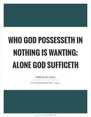 Who God possesseth In nothing is wanting; Alone God sufficeth Picture Quote #1