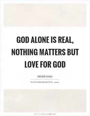 God alone is real, nothing matters but love for God Picture Quote #1