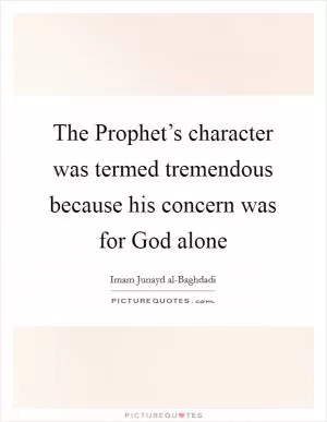 The Prophet’s character was termed tremendous because his concern was for God alone Picture Quote #1