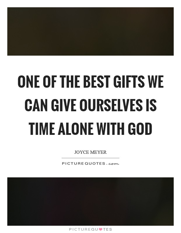 One of the best gifts we can give ourselves is time alone with God Picture Quote #1