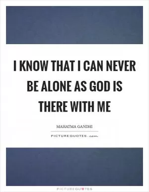 I know that I can never be alone as God is there with me Picture Quote #1