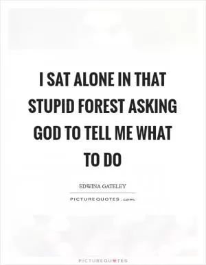 I sat alone in that stupid forest asking God to tell me what to do Picture Quote #1
