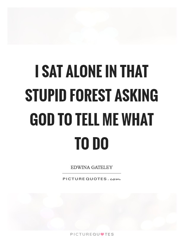 I sat alone in that stupid forest asking God to tell me what to do Picture Quote #1