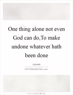 One thing alone not even God can do,To make undone whatever hath been done Picture Quote #1